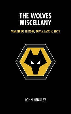 The Wolves Miscellany: Wanderers History, Trivia, Facts & STATS by Hendley, John