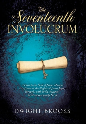 The Seventeenth Involucrum: A Paen to the Skill of James Mason; a Defiance to the Neglect of James Joyce; Wrought with Wild Antickes; Resolved in by Brooks, Dwight