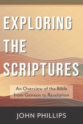 Exploring the Scriptures: An Overview of the Bible from Genesis to Revelation by Phillips, John