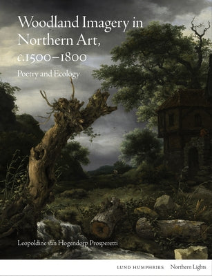 Woodland Imagery in Northern Art, C. 1500 - 1800: Poetry and Ecology by Van Hogendorp Prosperetti, Leopoldine