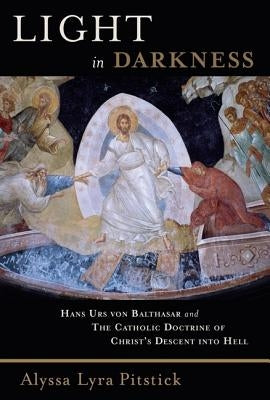 Light in Darkness: Hans Urs Von Balthasar and the Catholic Doctrine of Christ's Descent Into Hell by Pitstick, Alyssa Lyra