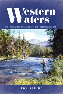 Western Waters: Fly-Fishing Memories and Lessons from Twelve Rivers by Alkire, Tom