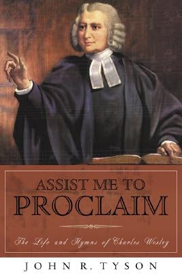 Assist Me to Proclaim: The Life and Hymns of Charles Wesley by Tyson, John R.