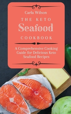 The Keto Seafood Cookbook: A Comprehensive Cooking Guide for Delicious Keto Seafood Recipes by Wilson, Carla