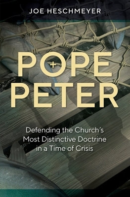Pope Peter: Defending the Church's Most Distinctive Doctrine in a Time of Crisis by Heschmeyer, Joe