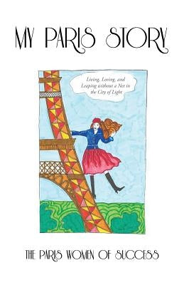 My Paris Story: Living, Loving, and Leaping Without a Net in the City of Light by The Paris Women of Success
