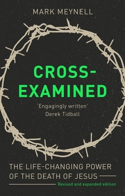Cross-Examined: The Life-Changing Power Of The Death Of Jesus by Meynell, Mark