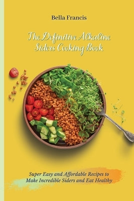 The Definitive Alkaline Siders Cooking Book: Super Easy and Affordable Recipes to Make Incredible Siders and Eat Healthy by Francis, Bella