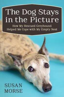 The Dog Stays in the Picture: How My Rescued Greyhound Helped Me Cope with My Empty Nest by Morse, Susan