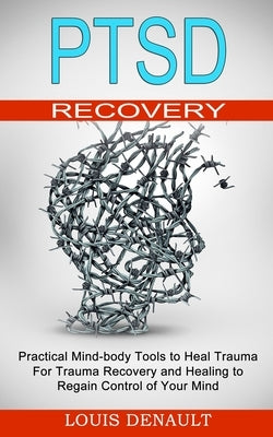 Ptsd Recovery: Practical Mind-body Tools to Heal Trauma (For Trauma Recovery and Healing to Regain Control of Your Mind) by Denault, Louis