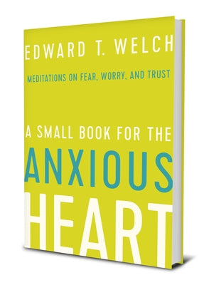 A Small Book for the Anxious Heart: Meditations on Fear, Worry, and Trust by Welch, Edward T.