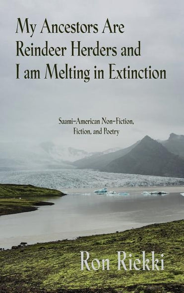 My Ancestors Are Reindeer Herders and I Am Melting In Extinction: Saami-American Non-Fiction, Fiction, and Poetry by Riekki, Ron