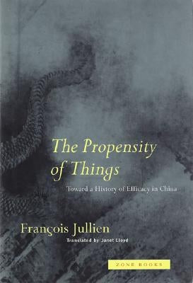 The Propensity of Things: Toward a History of Efficacy in China by Jullien, Fran&#231;ois