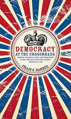 Democracy at the Crossroads: Princes, Peasants, Poets, and Presidents in the Struggle for (and Against) the Rule of Law by Barnes, Craig S.