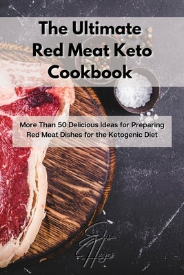 The Ultimate Red Meat Keto Cookbook: More Than 50 Delicious Ideas for Preparing Red Meat Dishes for the Ketogenic Diet by Hayes, Elisa