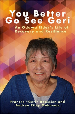 You Better Go See Geri: An Odawa Elder's Life of Recovery and Resilience by Roossien