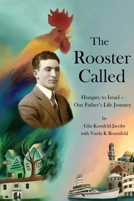 The Rooster Called: Hungary to Israel - Our Father's Life Journey by Jacobs, Gila Kornfeld