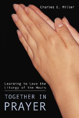 Together in Prayer: Learning to Love the Liturgy of the Hours by Miller, Charles E. IV
