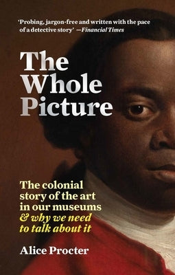 The Whole Picture: The Colonial Story of the Art in Our Museums & Why We Need to Talk about It by Procter, Alice