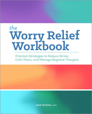 The Worry Relief Workbook: Practical Strategies to Reduce Stress, Calm Fears, and Manage Negative Thoughts by Teixeira, Jane
