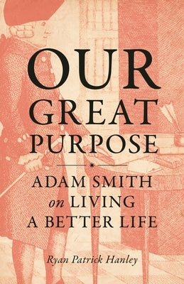 Our Great Purpose: Adam Smith on Living a Better Life by Hanley, Ryan Patrick