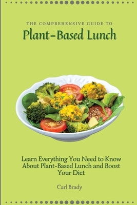 The Comprehensive Guide to Plant-Based Lunch: Learn Everything You Need to Know About Plant-Based Lunch and Boost Your Diet by Brady, Carl