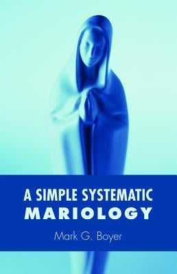 A Simple Systematic Mariology by Boyer, Mark G.