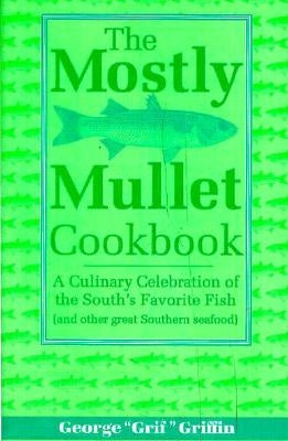 The Mostly Mullet Cookbook: A Culinary Celebration of the South's Favorite Fish (and Other Great Southern Seafood) by Griffin, George
