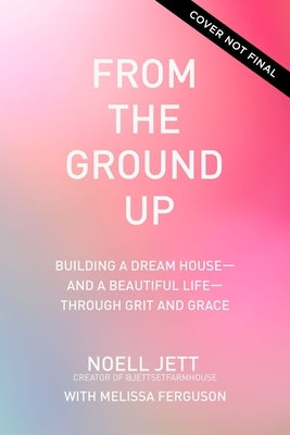 From the Ground Up: Building a Dream House---And a Beautiful Life---Through Grit and Grace by Jett, Noell