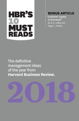 Hbr's 10 Must Reads 2018: The Definitive Management Ideas of the Year from Harvard Business Review (with Bonus Article "customer Loyalty Is Over by Review, Harvard Business