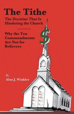 The Tithe: The Doctrine That Is Hindering the Church - Why the Ten Commandments Are Not for Believers by Winkler, Alan J.