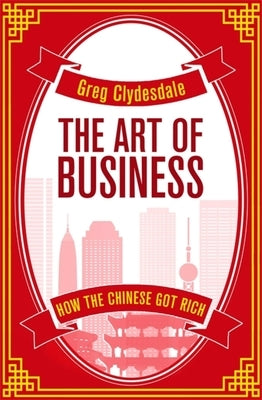 The Art of Business: How the Chinese Got Rich by Clydesdale, Greg