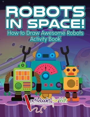 Robots in Space! How to Draw Awesome Robots Activity Book by For Kids, Activibooks