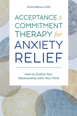 Acceptance and Commitment Therapy for Anxiety Relief: How to Evolve Your Relationship with Your Mind by Willimott, Rachel, Lcsw
