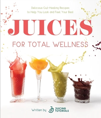 Juices for Total Wellness: Delicious Gut-Healing Recipes to Help You Look and Feel Your Best by Juicing Tutorials