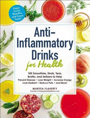 Anti-Inflammatory Drinks for Health: 100 Smoothies, Shots, Teas, Broths, and Seltzers to Help Prevent Disease, Lose Weight, Increase Energy, Look Radi by Flaherty, Maryea