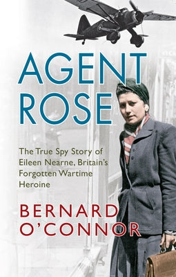 Agent Rose: The True Spy Story of Eileen Nearne, Britain's Forgotten Wartime Heroine by O'Connor, Bernard