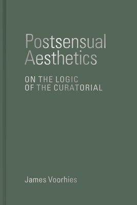 Postsensual Aesthetics: On the Logic of the Curatorial by Voorhies, James