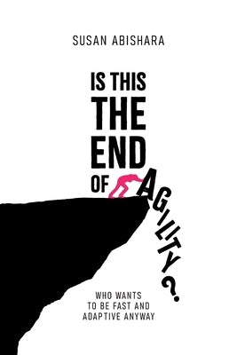 Is This The End of Agility?: Who wants to be fast and adaptive anyway by Abishara, Susan