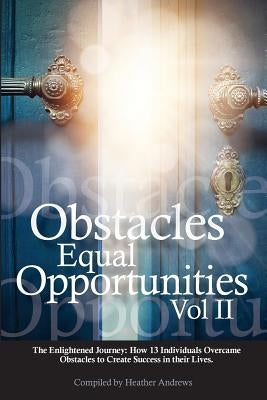 Obstacles Equal Opportunities Volume II: The Enlightened Journey: How 13 Individuals Overcame Obstacles to Create Success in their Lives by Andrews, Heather