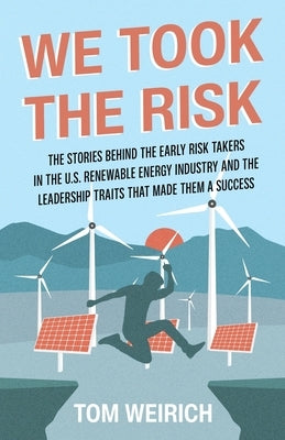 We Took the Risk: The Stories Behind the Early Risk-takers in the U.S. Renewable Energy Industry and the Leadership Traits that Made The by Weirich, Tom