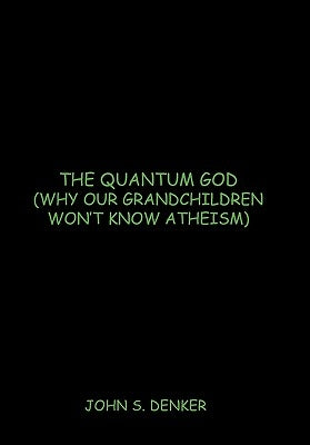 The Quantum God: Why Our Grandchildren Won't Know Atheism by Denker, John S.