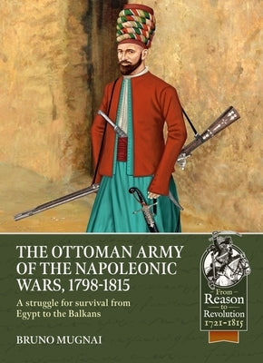 The Ottoman Army of the Napoleonic Wars, 1798-1815: A Struggle for Survival from Egypt to the Balkans by Mugnai, Bruno