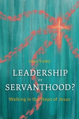 Leadership or Servanthood?: Walking in the Steps of Jesus by Yung, Hwa