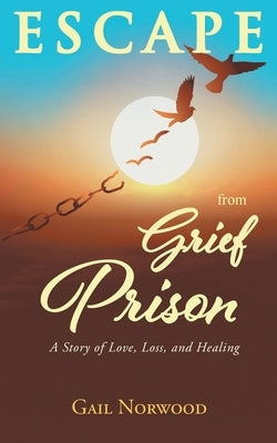 Escape from Grief Prison: A Story of Love, Loss, and Healing by Norwood, Gail
