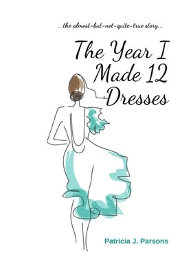 The Year I Made 12 Dresses: The Almost-But-Not-Quite-True Story by Parsons, Patricia J.