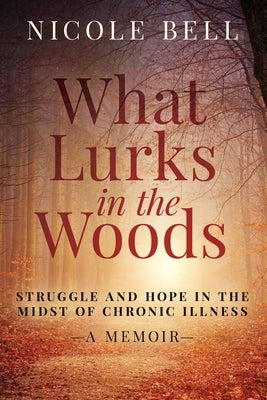 What Lurks in the Woods: Struggle and Hope in the Midst of Chronic Illness, A Memoir by Bell, Nicole