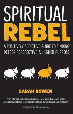 Spiritual Rebel: A Positively Addictive Guide to Finding Deeper Perspective and Higher Purpose by Bowen, Sarah