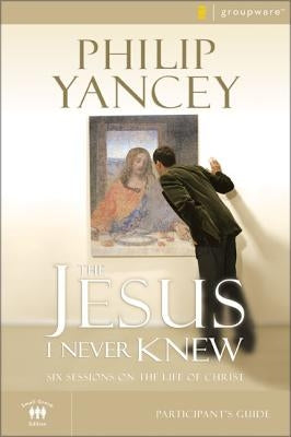The Jesus I Never Knew Participant's Guide: Six Sessions on the Life of Christ by Yancey, Philip