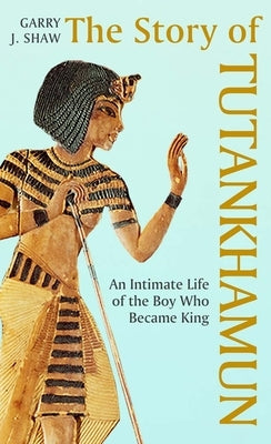 The Story of Tutankhamun: An Intimate Life of the Boy Who Became King by Shaw, Garry J.